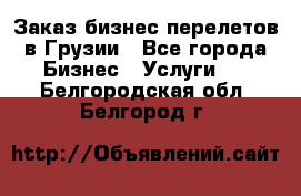 Заказ бизнес перелетов в Грузии - Все города Бизнес » Услуги   . Белгородская обл.,Белгород г.